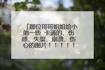 那位哥哥姐姐给小弟一些 卡通的、伤感、失望、崩溃、伤心的图片！！！！！跪求啊啊啊啊啊啊