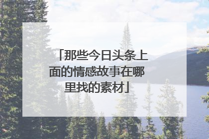 那些今日头条上面的情感故事在哪里找的素材