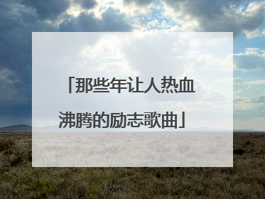 那些年让人热血沸腾的励志歌曲