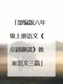部编版六年级上册语文《京剧趣谈》教案范文三篇