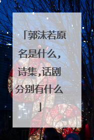 郭沫若原名是什么,诗集,话剧分别有什么