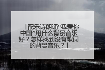 配乐诗朗诵“我爱你中国”用什么背景音乐好?怎样找到没有歌词的背景音乐?