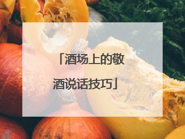酒场上的敬酒说话技巧