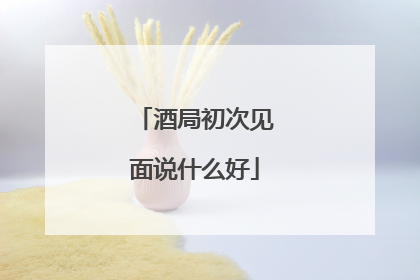 酒局初次见面说什么好