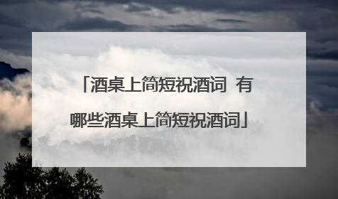 酒桌上简短祝酒词 有哪些酒桌上简短祝酒词