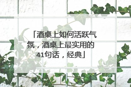 酒桌上如何活跃气氛，酒桌上最实用的41句话，经典