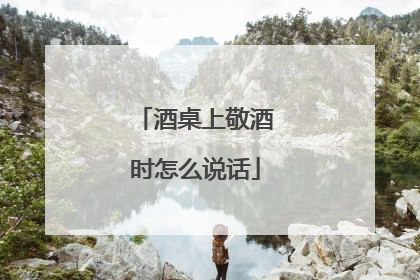 酒桌上敬酒时怎么说话