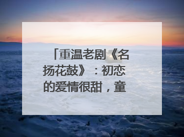 重温老剧《名扬花鼓》:初恋的爱情很甜,童年的友情很美