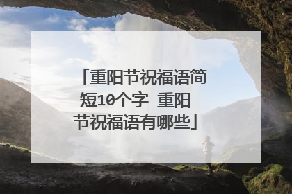 重阳节祝福语简短10个字 重阳节祝福语有哪些