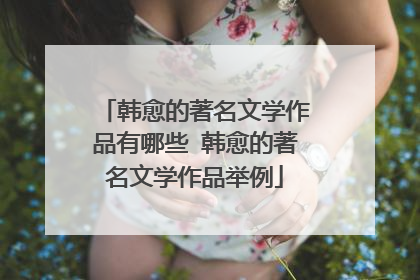 韩愈的著名文学作品有哪些 韩愈的著名文学作品举例