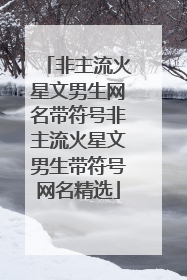 非主流火星文男生网名带符号非主流火星文男生带符号网名精选