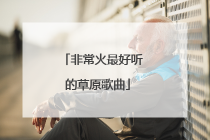 非常火最好听的草原歌曲