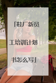 鞋厂新员工培训计划书怎么写