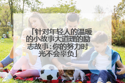 针对年轻人的温暖的小故事大道理的励志故事:你的努力时光不会辜负