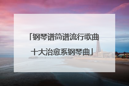 钢琴谱简谱流行歌曲 十大治愈系钢琴曲