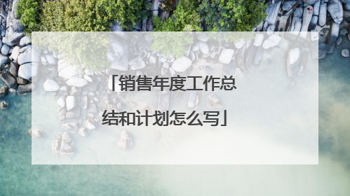 销售年度工作总结和计划怎么写