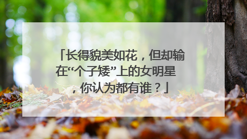 长得貌美如花，但却输在“个子矮”上的女明星，你认为都有谁？
