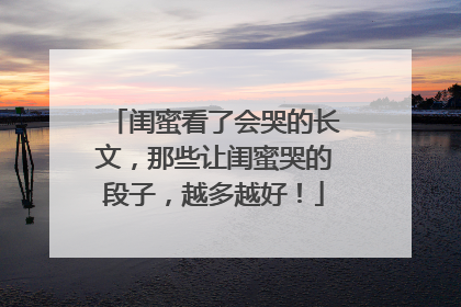 闺蜜看了会哭的长文，那些让闺蜜哭的段子，越多越好！