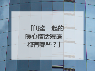 闺蜜一起的暖心情话短语都有哪些？