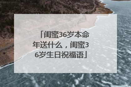 闺蜜36岁本命年送什么,闺蜜36岁生日祝福语