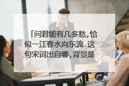 问君能有几多愁,恰似一江春水向东流.这句宋词出自哪,背景是什么?(要准确的不知道地被瞎说)