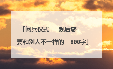 阅兵仪式   观后感    要和别人不一样的  800字