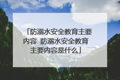 防溺水安全教育主要内容 防溺水安全教育主要内容是什么