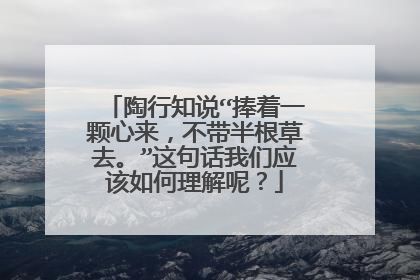 陶行知说“捧着一颗心来,不带半根草去。”这句话我们应该如何理解呢?