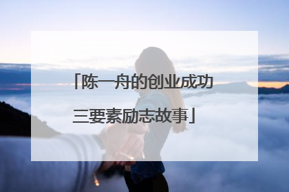 陈一舟的创业成功三要素励志故事