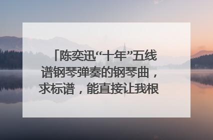 陈奕迅“十年”五线谱钢琴弹奏的钢琴曲，求标谱，能直接让我根据谱子弹奏出来。