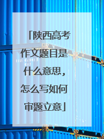 陕西高考作文题目是什么意思,怎么写如何审题立意