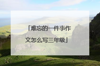 难忘的一件事作文怎么写三年级