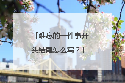 难忘的一件事开头结尾怎么写?