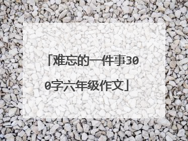 难忘的一件事300字六年级作文