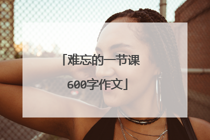 难忘的一节课 600字作文
