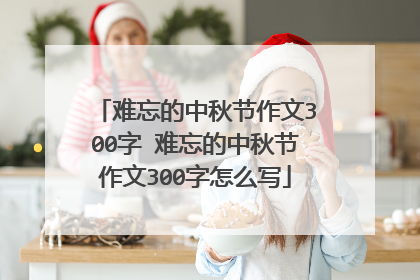 难忘的中秋节作文300字 难忘的中秋节作文300字怎么写