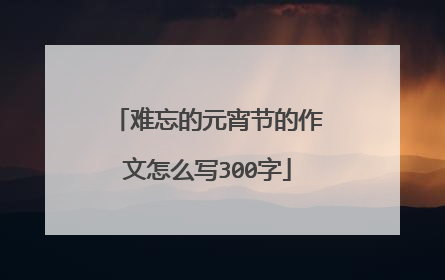 难忘的元宵节的作文怎么写300字