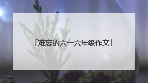难忘的六一六年级作文