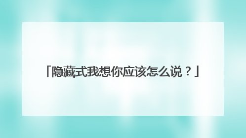 隐藏式我想你应该怎么说？