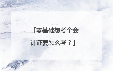 零基础想考个会计证要怎么考？