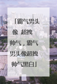 霸气男头像 超拽 帅气，霸气男头像超拽帅气黑白
