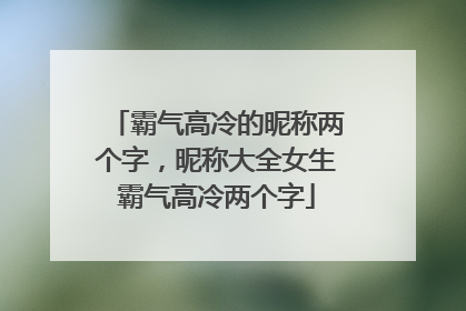 霸气高冷的昵称两个字,昵称大全女生霸气高冷两个字