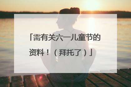 需有关六一儿童节的资料！（拜托了）