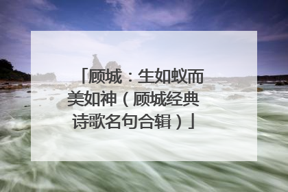 顾城：生如蚁而美如神（顾城经典诗歌名句合辑）