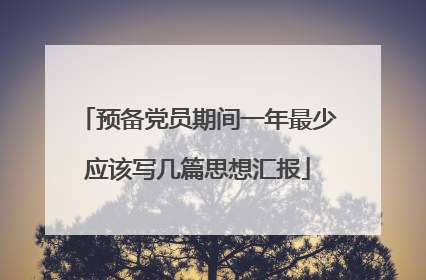 预备党员期间一年最少应该写几篇思想汇报