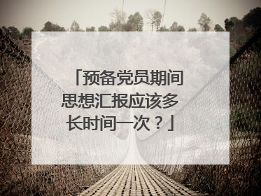 预备党员期间思想汇报应该多长时间一次?