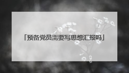 预备党员需要写思想汇报吗