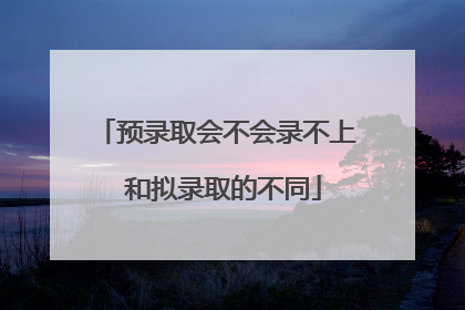 预录取会不会录不上 和拟录取的不同