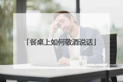 餐桌上如何敬酒说话