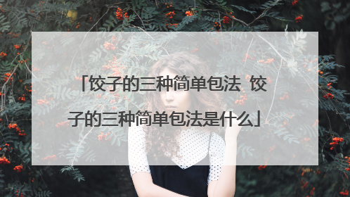饺子的三种简单包法 饺子的三种简单包法是什么